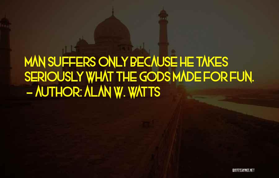 Alan W. Watts Quotes: Man Suffers Only Because He Takes Seriously What The Gods Made For Fun.