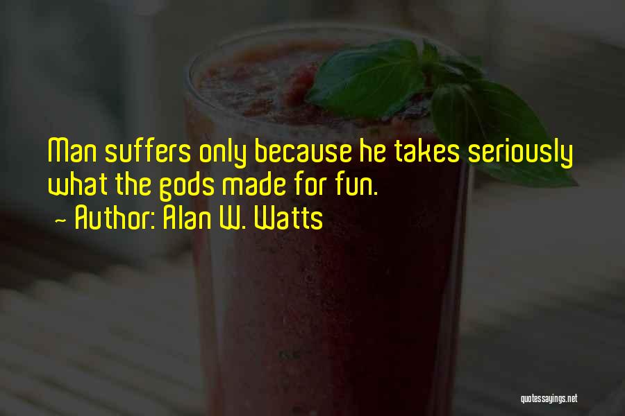 Alan W. Watts Quotes: Man Suffers Only Because He Takes Seriously What The Gods Made For Fun.
