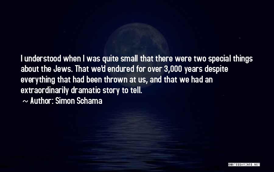 Simon Schama Quotes: I Understood When I Was Quite Small That There Were Two Special Things About The Jews. That We'd Endured For