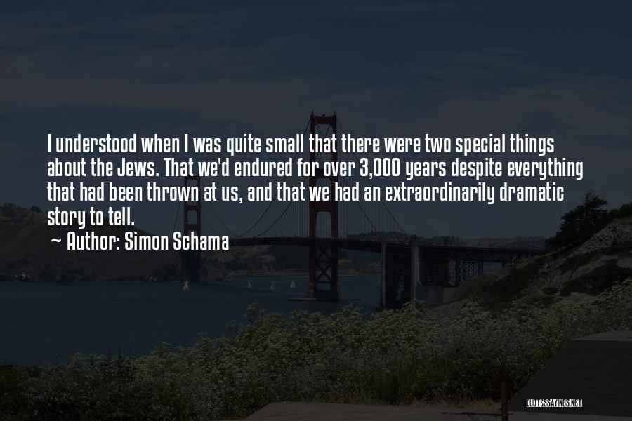 Simon Schama Quotes: I Understood When I Was Quite Small That There Were Two Special Things About The Jews. That We'd Endured For