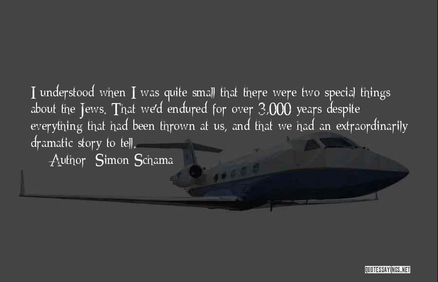 Simon Schama Quotes: I Understood When I Was Quite Small That There Were Two Special Things About The Jews. That We'd Endured For