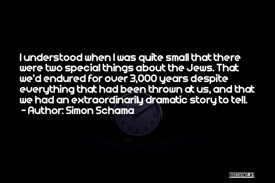 Simon Schama Quotes: I Understood When I Was Quite Small That There Were Two Special Things About The Jews. That We'd Endured For