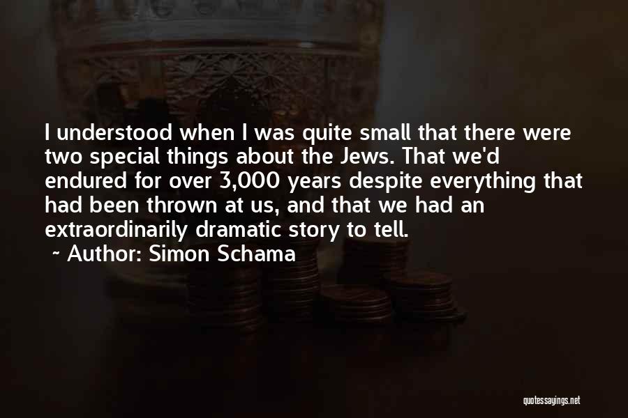 Simon Schama Quotes: I Understood When I Was Quite Small That There Were Two Special Things About The Jews. That We'd Endured For