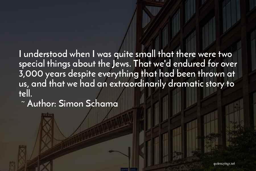 Simon Schama Quotes: I Understood When I Was Quite Small That There Were Two Special Things About The Jews. That We'd Endured For