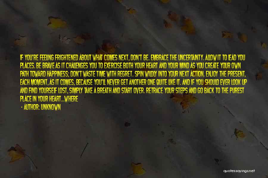 Unknown Quotes: If You're Feeling Frightened About What Comes Next, Don't Be. Embrace The Uncertainty. Allow It To Lead You Places. Be