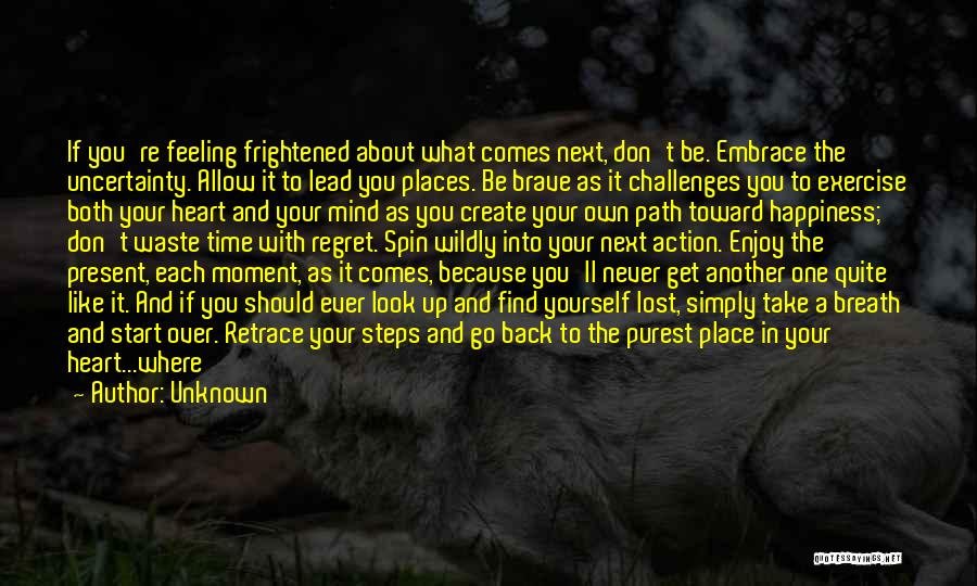 Unknown Quotes: If You're Feeling Frightened About What Comes Next, Don't Be. Embrace The Uncertainty. Allow It To Lead You Places. Be