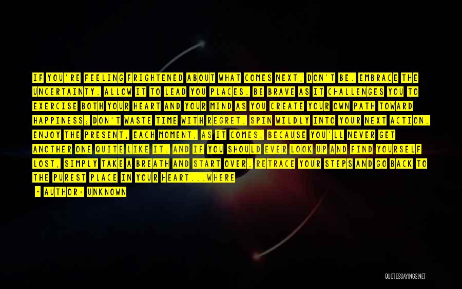 Unknown Quotes: If You're Feeling Frightened About What Comes Next, Don't Be. Embrace The Uncertainty. Allow It To Lead You Places. Be