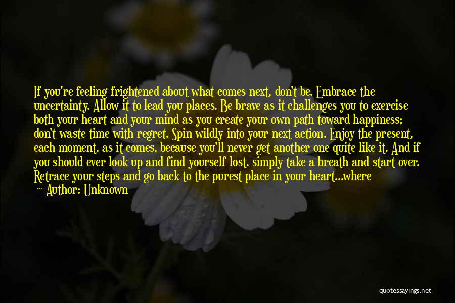 Unknown Quotes: If You're Feeling Frightened About What Comes Next, Don't Be. Embrace The Uncertainty. Allow It To Lead You Places. Be