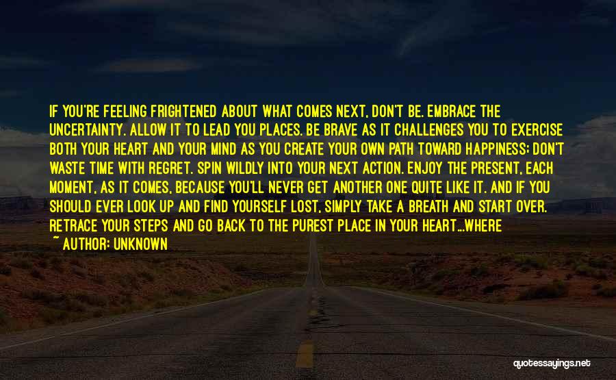 Unknown Quotes: If You're Feeling Frightened About What Comes Next, Don't Be. Embrace The Uncertainty. Allow It To Lead You Places. Be