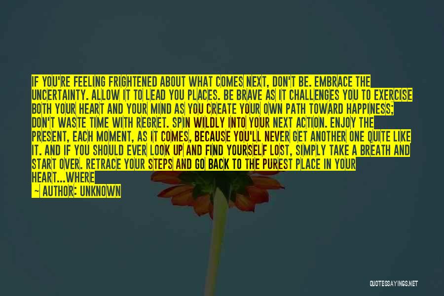 Unknown Quotes: If You're Feeling Frightened About What Comes Next, Don't Be. Embrace The Uncertainty. Allow It To Lead You Places. Be