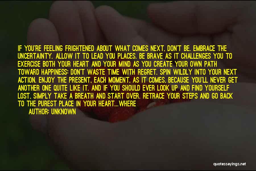Unknown Quotes: If You're Feeling Frightened About What Comes Next, Don't Be. Embrace The Uncertainty. Allow It To Lead You Places. Be