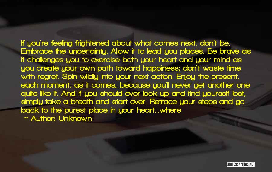 Unknown Quotes: If You're Feeling Frightened About What Comes Next, Don't Be. Embrace The Uncertainty. Allow It To Lead You Places. Be