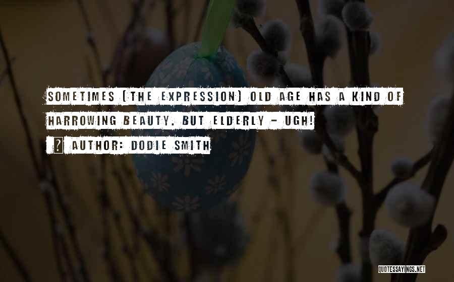 Dodie Smith Quotes: Sometimes [the Expression] Old Age Has A Kind Of Harrowing Beauty. But Elderly - Ugh!