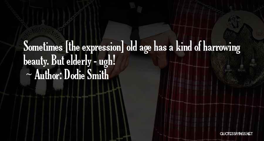 Dodie Smith Quotes: Sometimes [the Expression] Old Age Has A Kind Of Harrowing Beauty. But Elderly - Ugh!