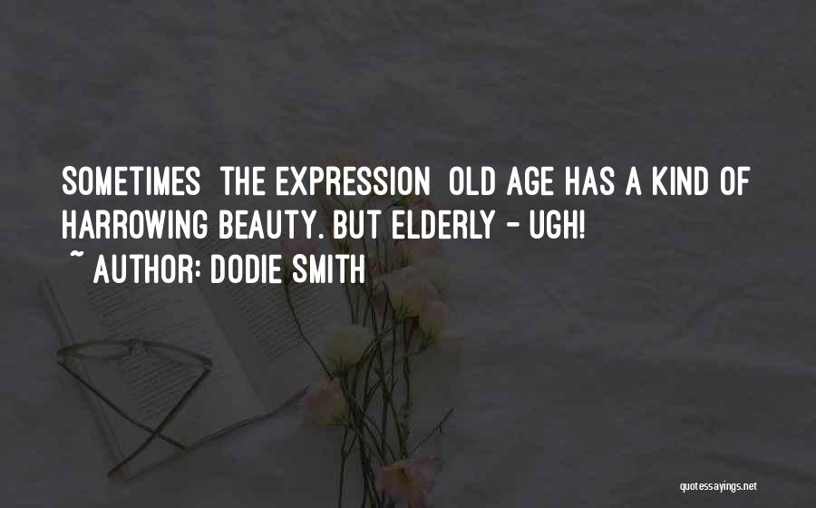 Dodie Smith Quotes: Sometimes [the Expression] Old Age Has A Kind Of Harrowing Beauty. But Elderly - Ugh!