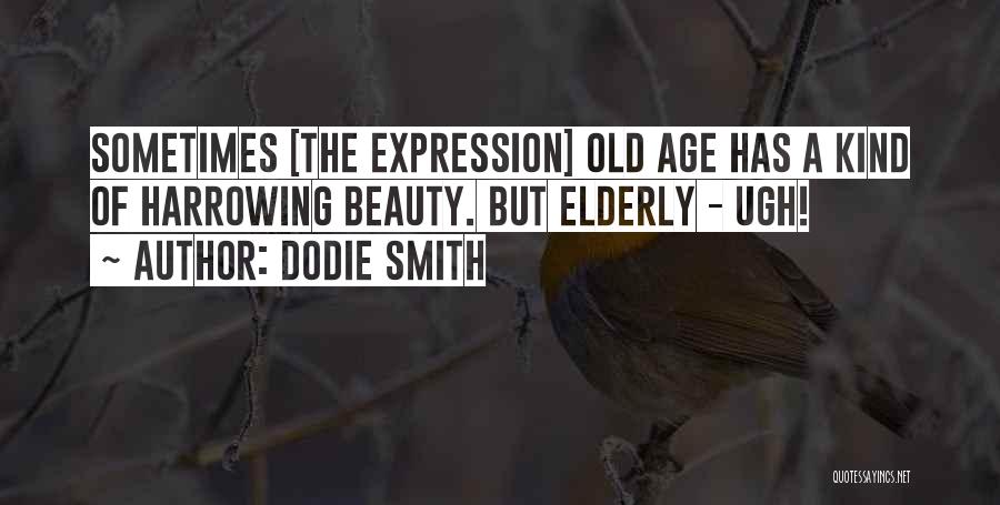 Dodie Smith Quotes: Sometimes [the Expression] Old Age Has A Kind Of Harrowing Beauty. But Elderly - Ugh!