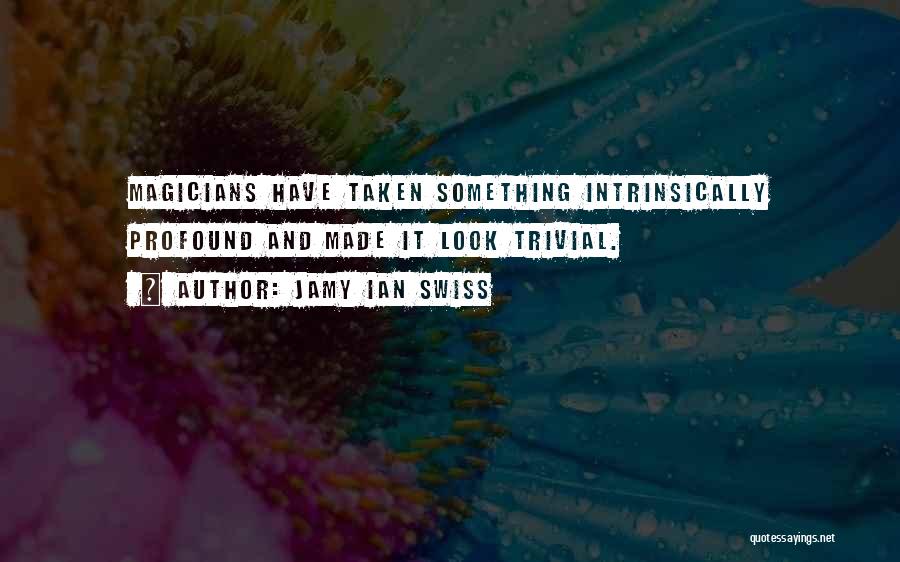 Jamy Ian Swiss Quotes: Magicians Have Taken Something Intrinsically Profound And Made It Look Trivial.