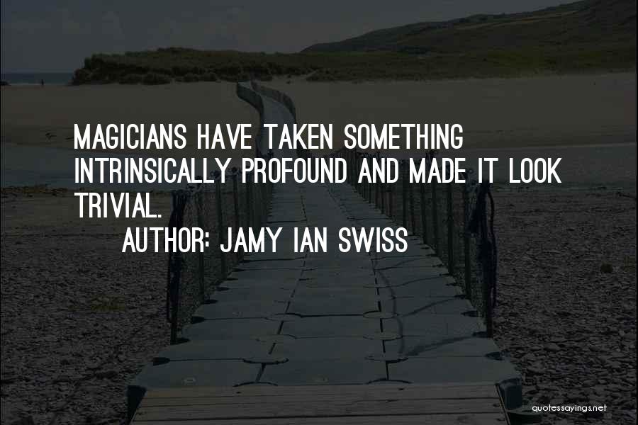 Jamy Ian Swiss Quotes: Magicians Have Taken Something Intrinsically Profound And Made It Look Trivial.