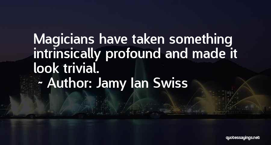 Jamy Ian Swiss Quotes: Magicians Have Taken Something Intrinsically Profound And Made It Look Trivial.