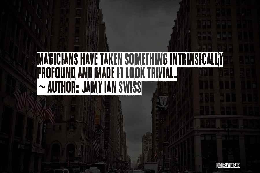 Jamy Ian Swiss Quotes: Magicians Have Taken Something Intrinsically Profound And Made It Look Trivial.