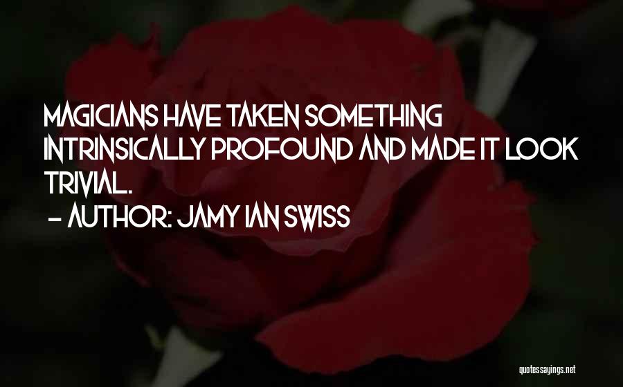 Jamy Ian Swiss Quotes: Magicians Have Taken Something Intrinsically Profound And Made It Look Trivial.