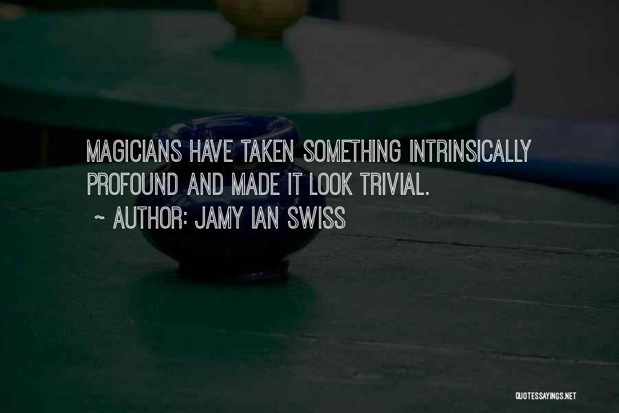 Jamy Ian Swiss Quotes: Magicians Have Taken Something Intrinsically Profound And Made It Look Trivial.