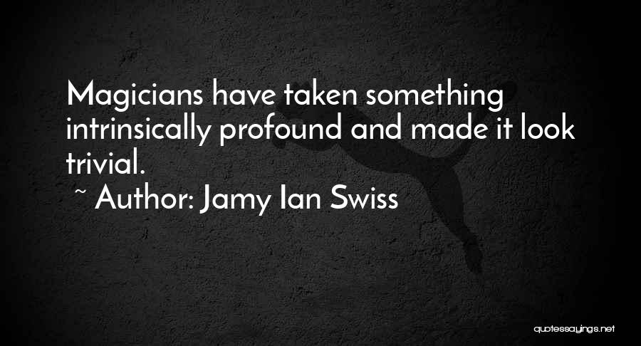 Jamy Ian Swiss Quotes: Magicians Have Taken Something Intrinsically Profound And Made It Look Trivial.