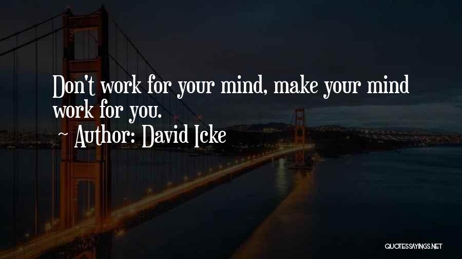 David Icke Quotes: Don't Work For Your Mind, Make Your Mind Work For You.