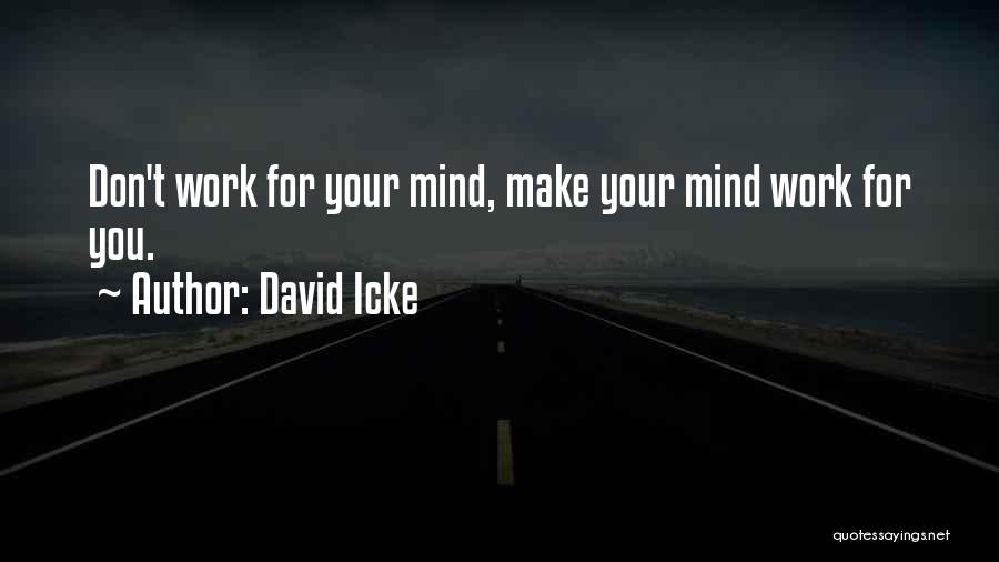 David Icke Quotes: Don't Work For Your Mind, Make Your Mind Work For You.