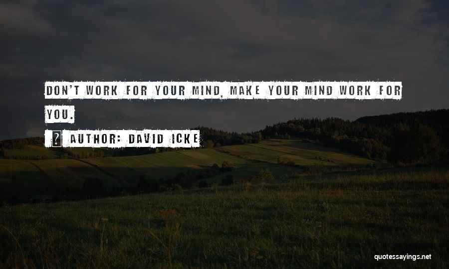 David Icke Quotes: Don't Work For Your Mind, Make Your Mind Work For You.