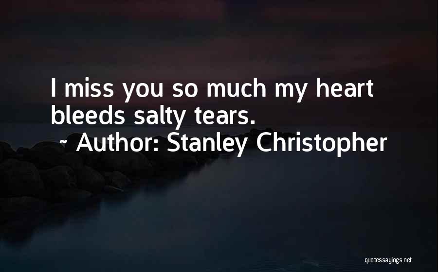 Stanley Christopher Quotes: I Miss You So Much My Heart Bleeds Salty Tears.