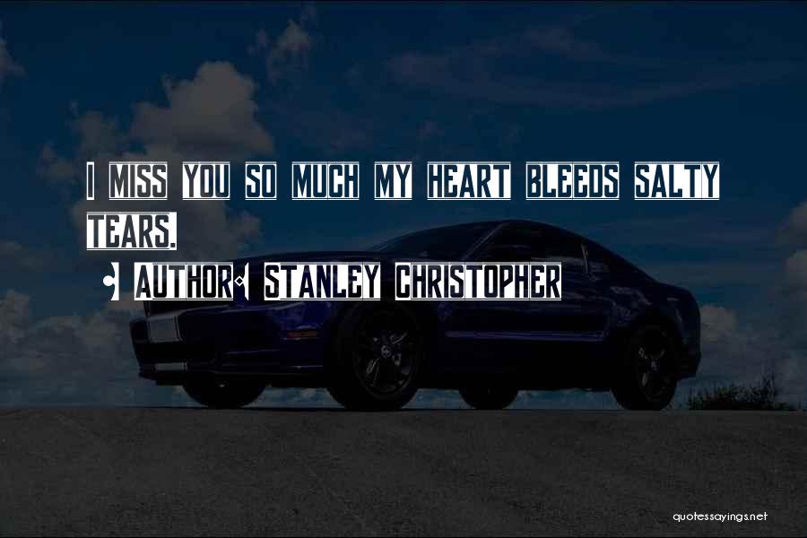 Stanley Christopher Quotes: I Miss You So Much My Heart Bleeds Salty Tears.