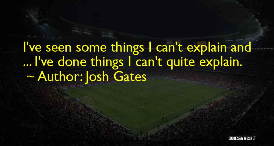 Josh Gates Quotes: I've Seen Some Things I Can't Explain And ... I've Done Things I Can't Quite Explain.