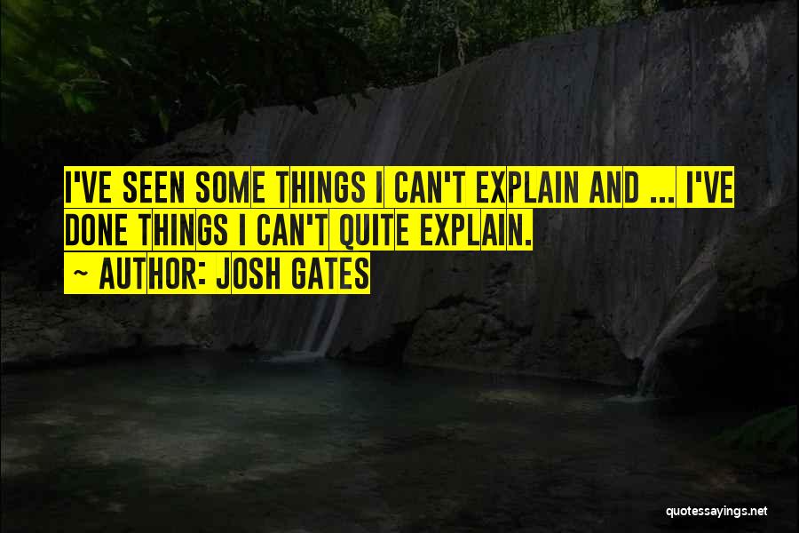 Josh Gates Quotes: I've Seen Some Things I Can't Explain And ... I've Done Things I Can't Quite Explain.