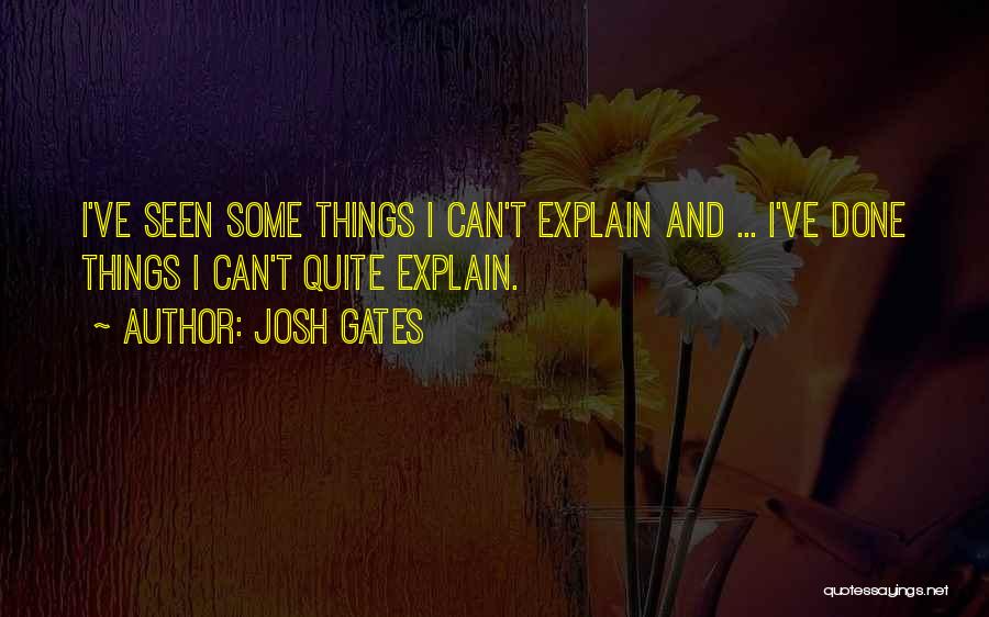 Josh Gates Quotes: I've Seen Some Things I Can't Explain And ... I've Done Things I Can't Quite Explain.