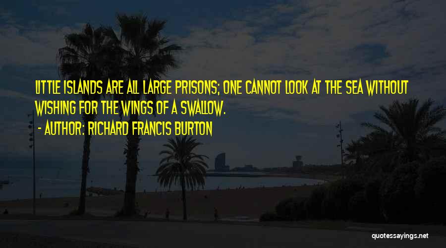 Richard Francis Burton Quotes: Little Islands Are All Large Prisons; One Cannot Look At The Sea Without Wishing For The Wings Of A Swallow.