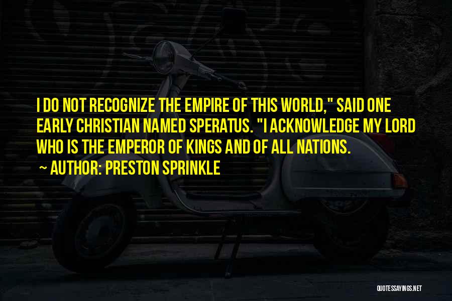 Preston Sprinkle Quotes: I Do Not Recognize The Empire Of This World, Said One Early Christian Named Speratus. I Acknowledge My Lord Who