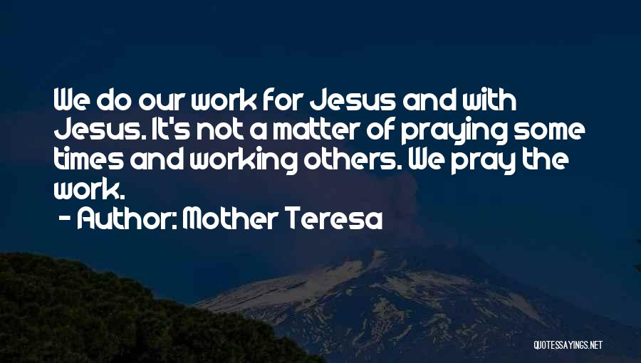 Mother Teresa Quotes: We Do Our Work For Jesus And With Jesus. It's Not A Matter Of Praying Some Times And Working Others.