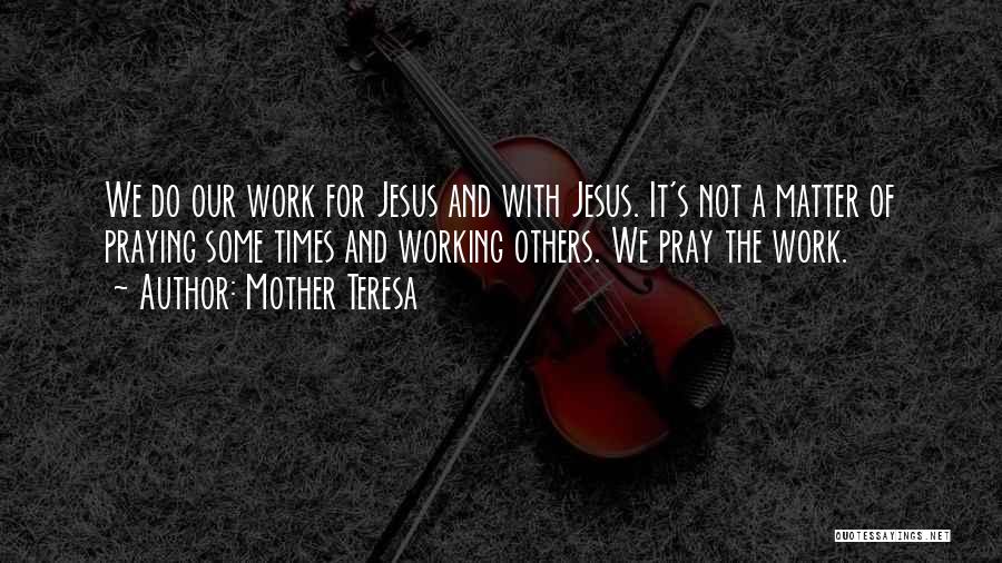 Mother Teresa Quotes: We Do Our Work For Jesus And With Jesus. It's Not A Matter Of Praying Some Times And Working Others.