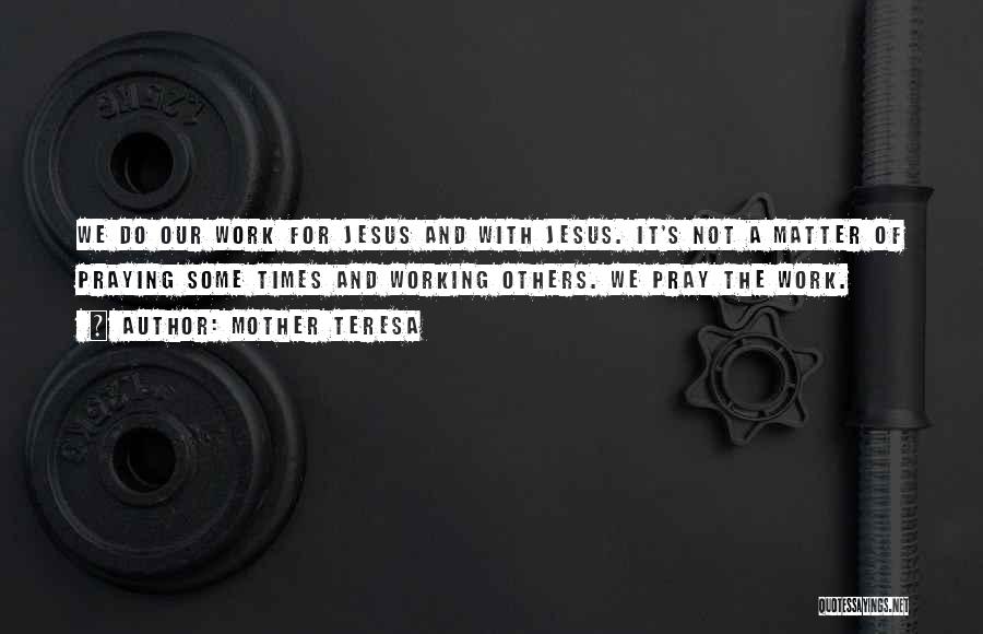 Mother Teresa Quotes: We Do Our Work For Jesus And With Jesus. It's Not A Matter Of Praying Some Times And Working Others.