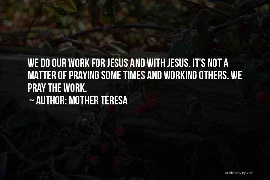 Mother Teresa Quotes: We Do Our Work For Jesus And With Jesus. It's Not A Matter Of Praying Some Times And Working Others.