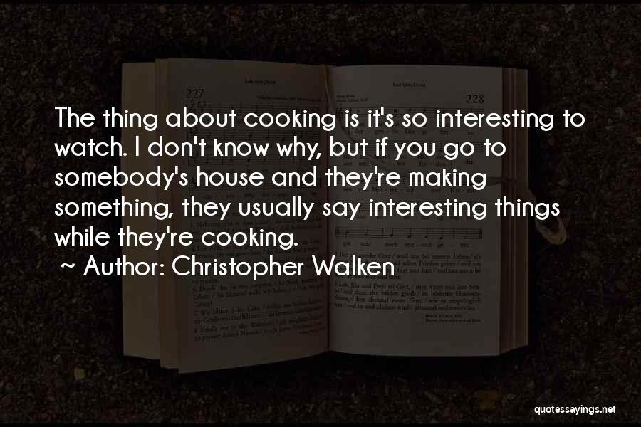 Christopher Walken Quotes: The Thing About Cooking Is It's So Interesting To Watch. I Don't Know Why, But If You Go To Somebody's