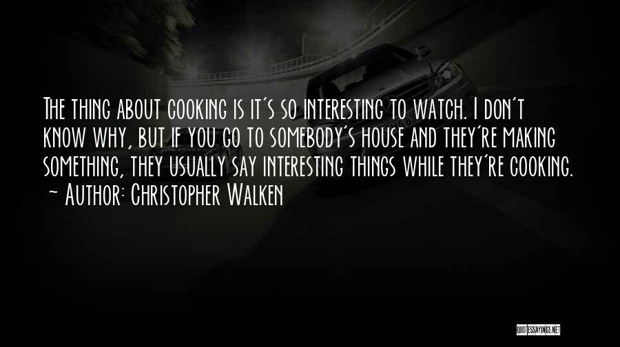 Christopher Walken Quotes: The Thing About Cooking Is It's So Interesting To Watch. I Don't Know Why, But If You Go To Somebody's