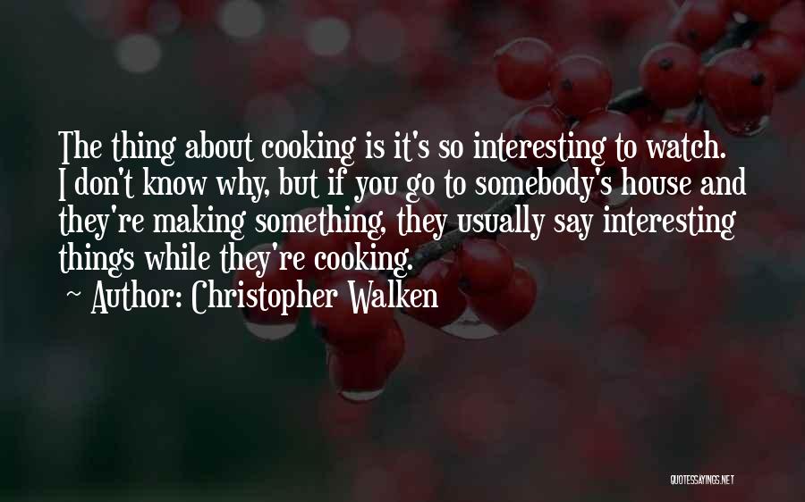 Christopher Walken Quotes: The Thing About Cooking Is It's So Interesting To Watch. I Don't Know Why, But If You Go To Somebody's