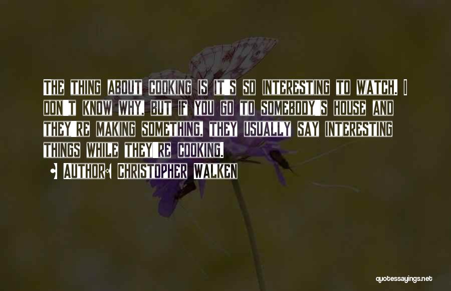 Christopher Walken Quotes: The Thing About Cooking Is It's So Interesting To Watch. I Don't Know Why, But If You Go To Somebody's