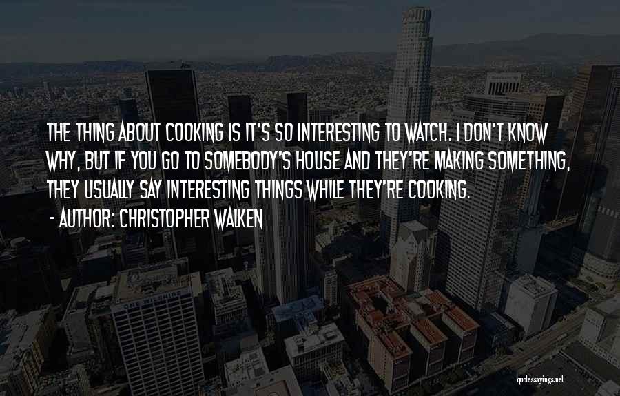 Christopher Walken Quotes: The Thing About Cooking Is It's So Interesting To Watch. I Don't Know Why, But If You Go To Somebody's