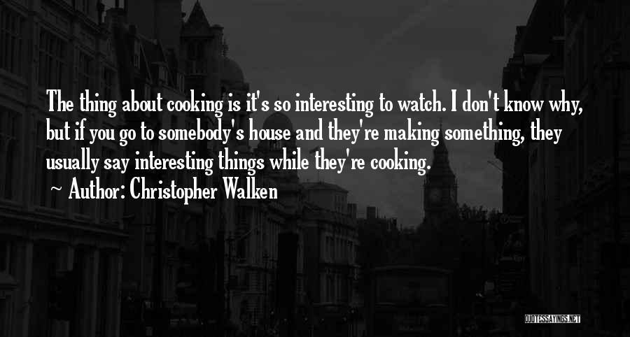 Christopher Walken Quotes: The Thing About Cooking Is It's So Interesting To Watch. I Don't Know Why, But If You Go To Somebody's