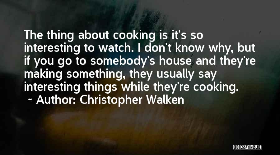 Christopher Walken Quotes: The Thing About Cooking Is It's So Interesting To Watch. I Don't Know Why, But If You Go To Somebody's