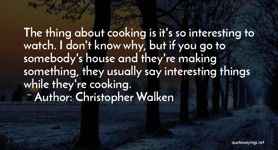 Christopher Walken Quotes: The Thing About Cooking Is It's So Interesting To Watch. I Don't Know Why, But If You Go To Somebody's