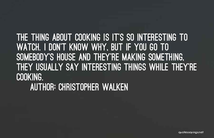 Christopher Walken Quotes: The Thing About Cooking Is It's So Interesting To Watch. I Don't Know Why, But If You Go To Somebody's